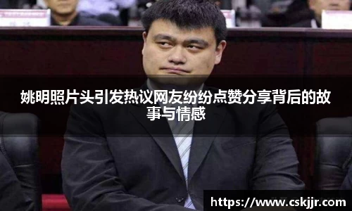 姚明照片头引发热议网友纷纷点赞分享背后的故事与情感
