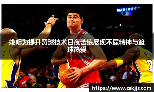 姚明为提升罚球技术日夜苦练展现不屈精神与篮球热爱