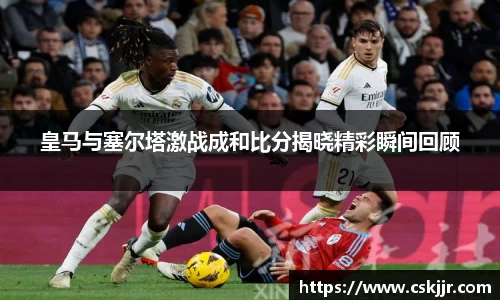皇马与塞尔塔激战成和比分揭晓精彩瞬间回顾