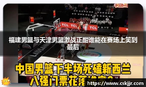 福建男篮与天津男篮激战正酣谁能在赛场上笑到最后